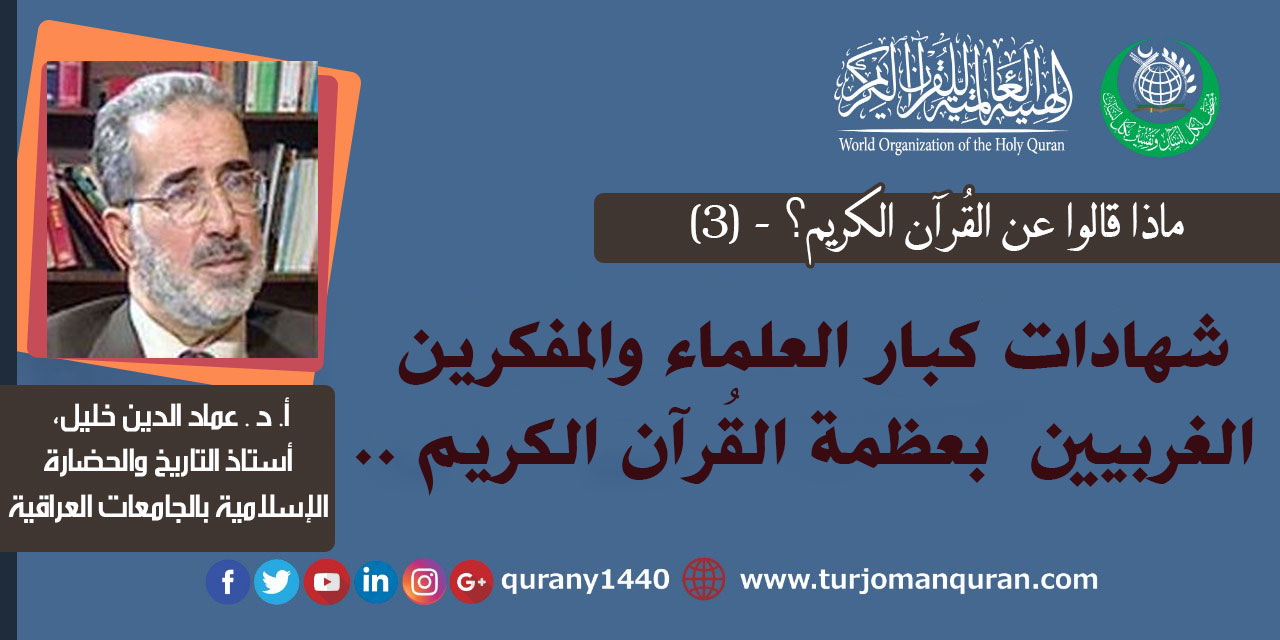 ماذا قالوا .. عن القُرآن الكريم؟ - (3) طائفة من شهادات العلماء والمفكرين بعظمة القُرآن - بقلم: أ. د عماد الدين خليل ، أستاذ التاريخ والحضارة الإسلامية - بالجامعات العراقية (حفظه الله) ..