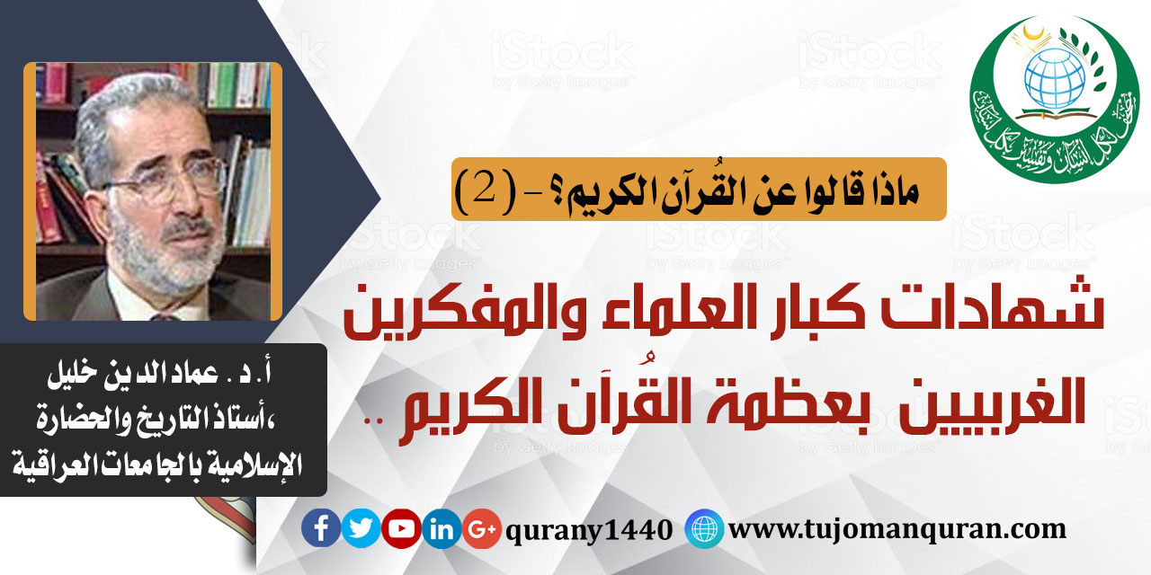 ماذا قالوا .. عن القُرآن الكريم؟ - (2) طائفة من شهادات العلماء والمفكرين بعظمة القُرآن - بقلم: أ. د عماد الدين خليل ، أستاذ التاريخ والحضارة الإسلامية - بالجامعات العراقية (حفظه الله) .. 