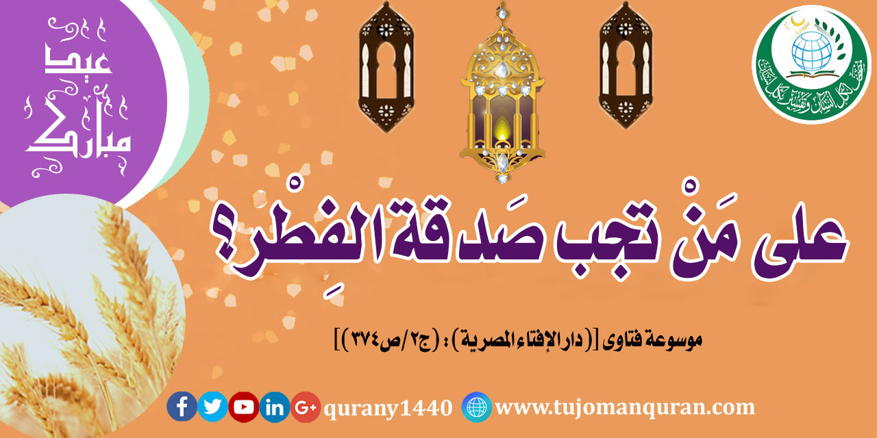 على مَنْ تَجب صدقة الفِطْر؟ .. من فتاوى دار الإفتاء المصـــريَّة ..