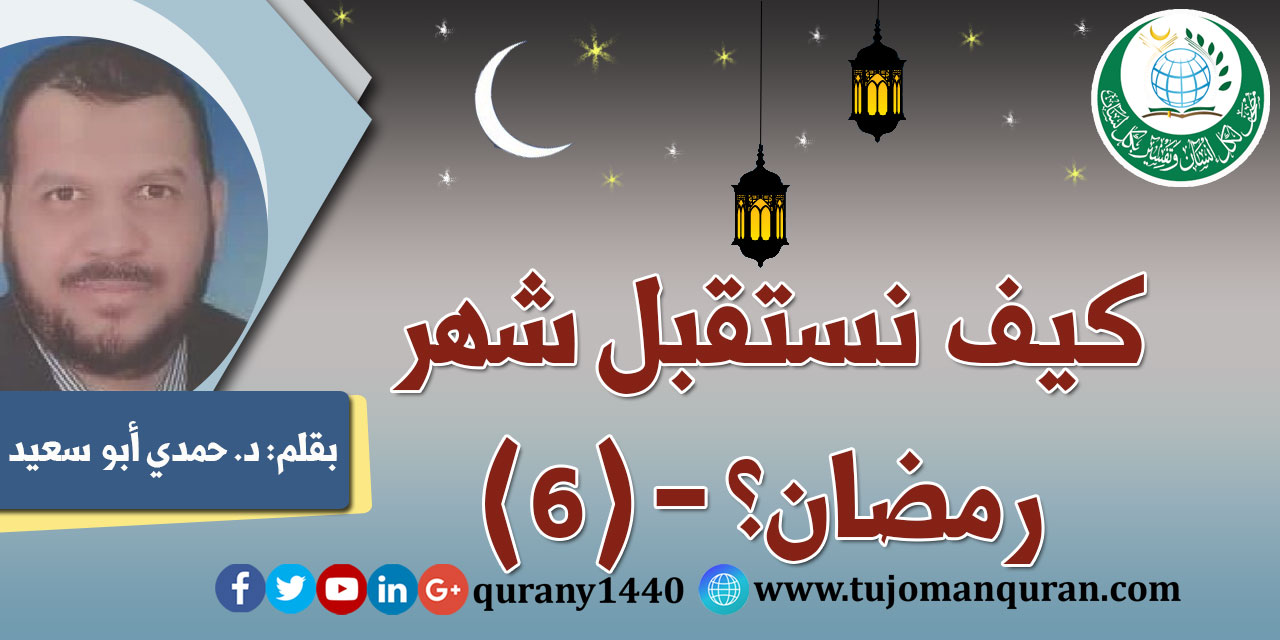 كيف نستقبل شهر رمضان؟ - (6)- بقلم: د. حمدي أبو سعيد