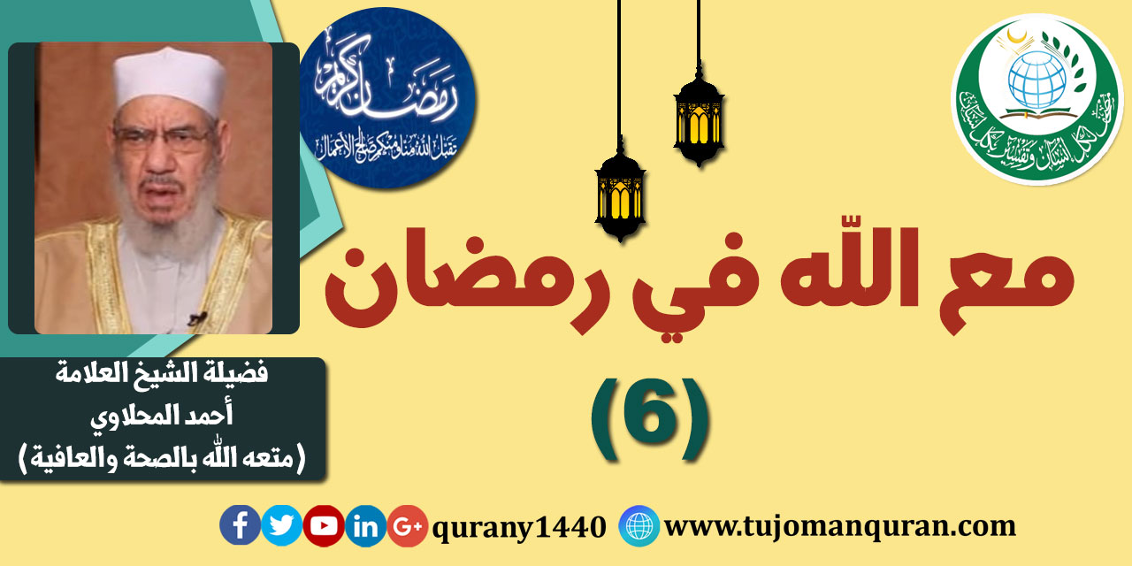 مع الله في رمضان؛ لفضيلة الشيخ العلامة أحمد المحلاوي - حفظه الله ومتَّعه بالصِّحة والعافية  - الحلقة السادسة: - (6)  ..