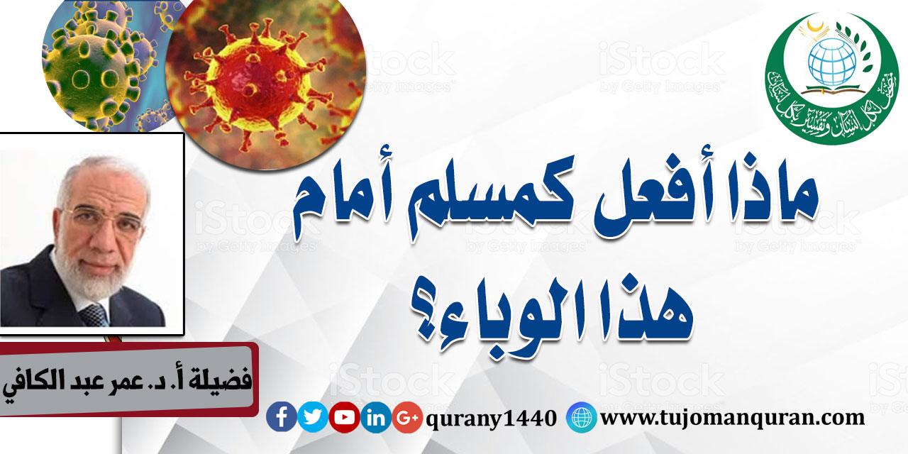 ماذا أفعل كمسلم أمام هذا الوباء؟ لفضيلة أ. د. عمر عبد الكافي  