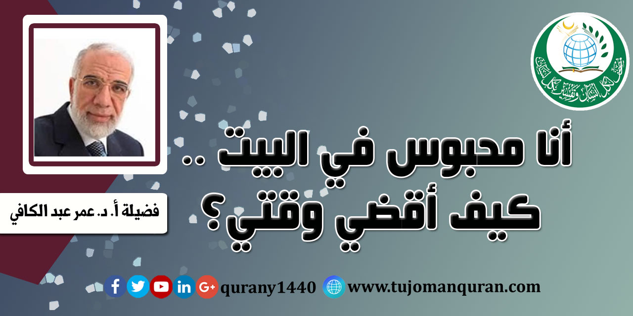 أنا محبوس في البيت .. كيف أقضي وقتي؟ .. فضيلة أ. د. عمر عبد الكافي