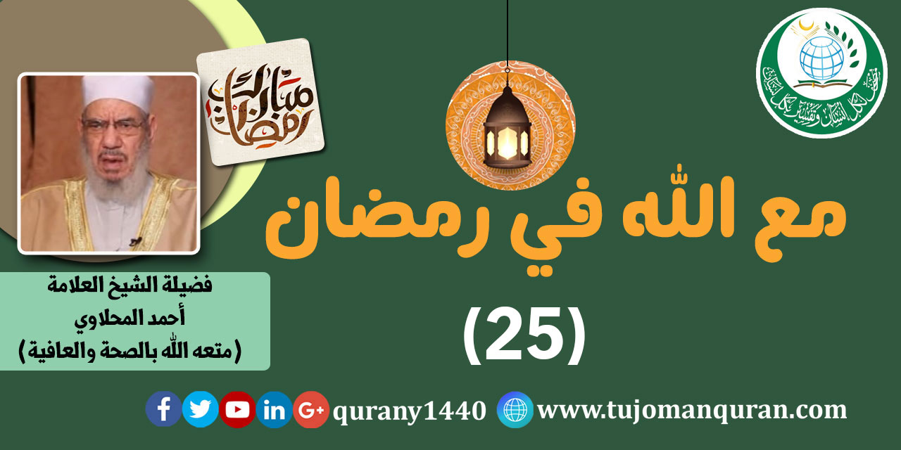 مع الله في رمضان؛ لفضيلة الشيخ العلامة أحمد المحلاوي - حفظه الله ومتَّعه بالصِّحة والعافية  - الحلقة الخامسة والعشرون - (25) ..