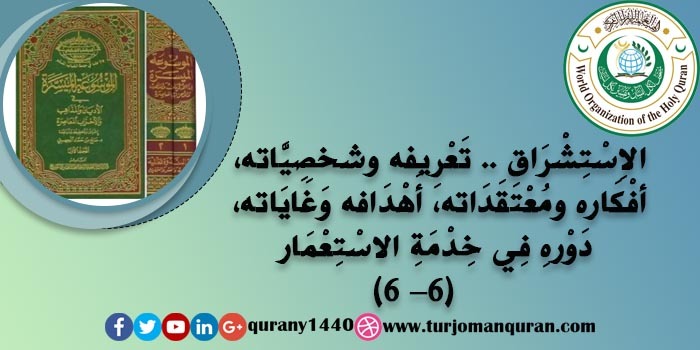 الاِسْتِشْرَاق .. تَعْرِيفه شخصِيَّاته وَخَلْفِيَّاته، أفْكَاره ومُعْتَقَدَاته، أَهْدَافه وَغَايَاته، آثَاره ومَطْبُوعَاتِه، دَوْرهِ فِي خِدْمَةِ الاسْتِعْمَار - (6)